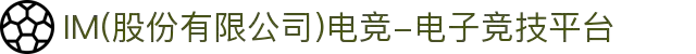 IM(股份有限公司)电竞-电子竞技平台