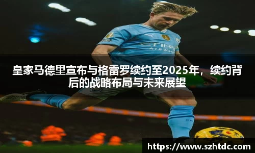 皇家马德里宣布与格雷罗续约至2025年，续约背后的战略布局与未来展望