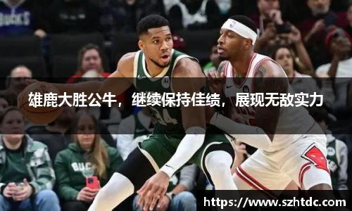 雄鹿大胜公牛，继续保持佳绩，展现无敌实力