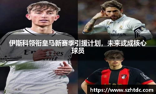 伊斯科领衔皇马新赛季引援计划，未来或成核心球员