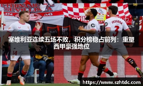 塞维利亚连续五场不败，积分榜稳占前列：重塑西甲豪强地位