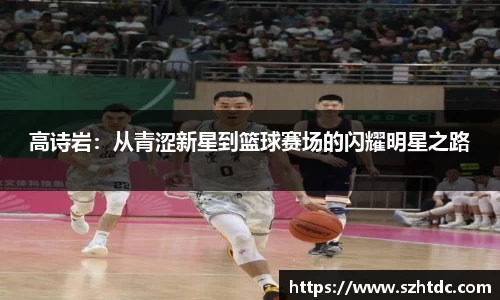 高诗岩：从青涩新星到篮球赛场的闪耀明星之路