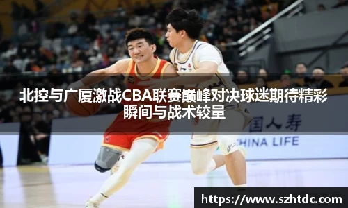 北控与广厦激战CBA联赛巅峰对决球迷期待精彩瞬间与战术较量