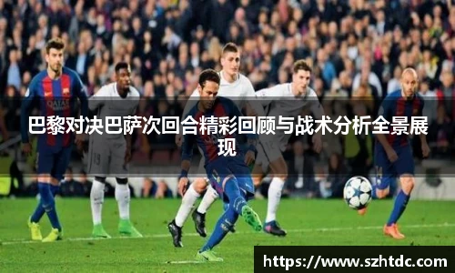 巴黎对决巴萨次回合精彩回顾与战术分析全景展现