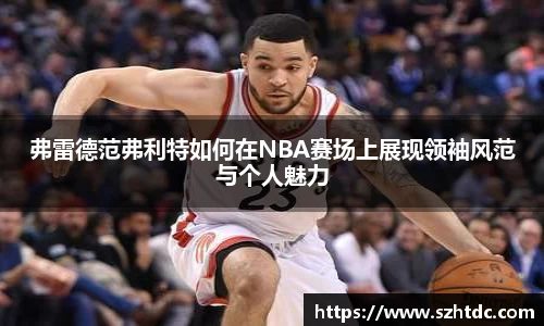 弗雷德范弗利特如何在NBA赛场上展现领袖风范与个人魅力