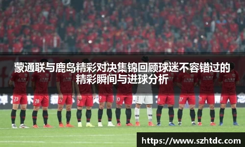 蒙通联与鹿岛精彩对决集锦回顾球迷不容错过的精彩瞬间与进球分析
