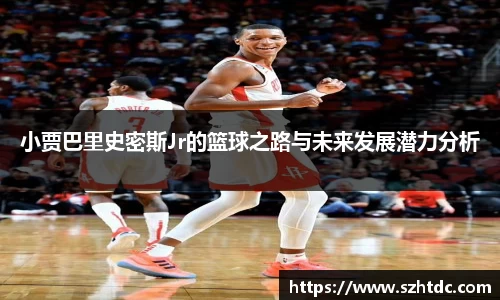 小贾巴里史密斯Jr的篮球之路与未来发展潜力分析