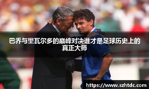 巴乔与里瓦尔多的巅峰对决谁才是足球历史上的真正大师